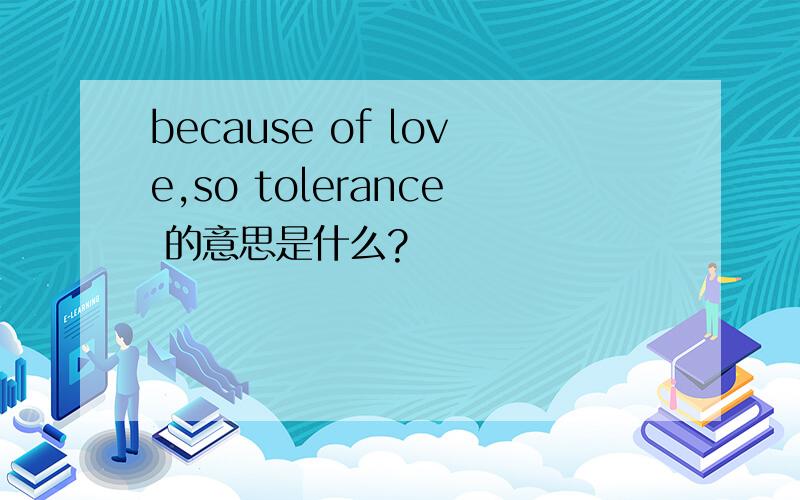 because of love,so tolerance 的意思是什么?