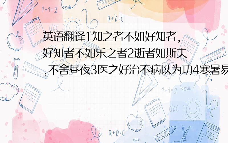 英语翻译1知之者不如好知者,好知者不如乐之者2逝者如斯夫,不舍昼夜3医之好治不病以为功4寒暑易节,始一返焉5北方有辱臣者