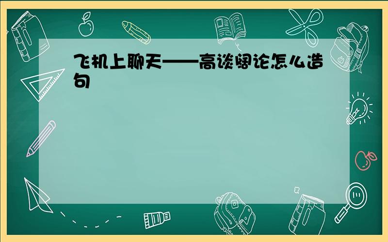 飞机上聊天——高谈阔论怎么造句