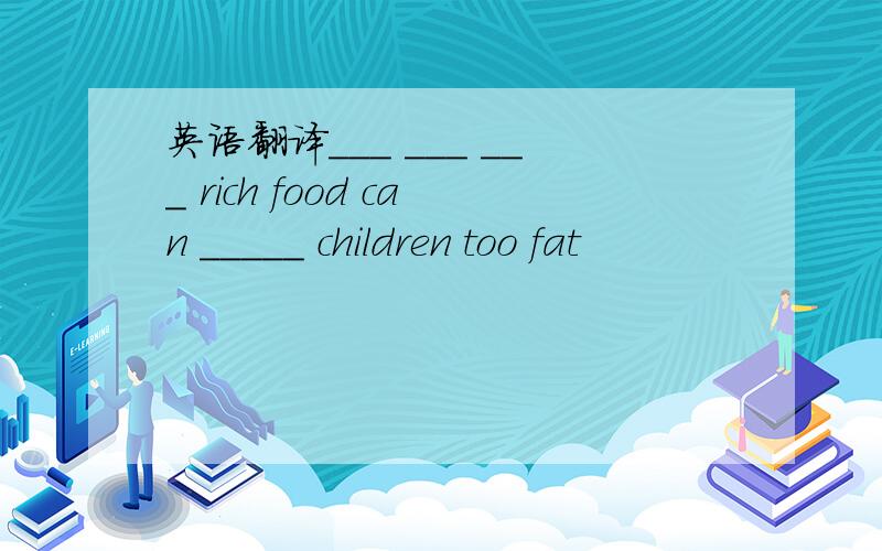 英语翻译___ ___ ___ rich food can _____ children too fat