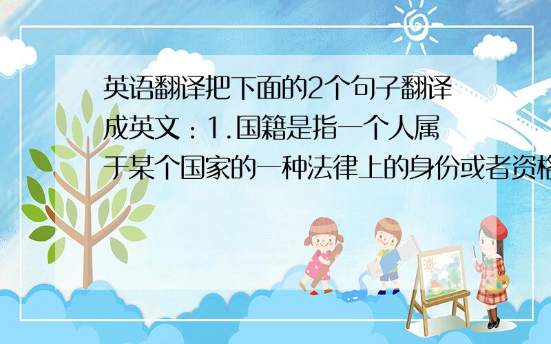 英语翻译把下面的2个句子翻译成英文：1.国籍是指一个人属于某个国家的一种法律上的身份或者资格.2.特权,又称自由权,意味