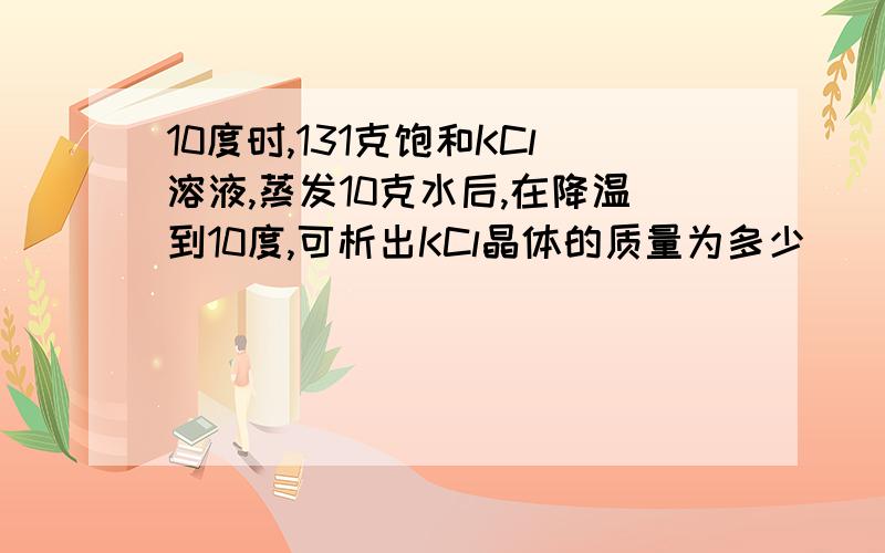 10度时,131克饱和KCl溶液,蒸发10克水后,在降温到10度,可析出KCl晶体的质量为多少