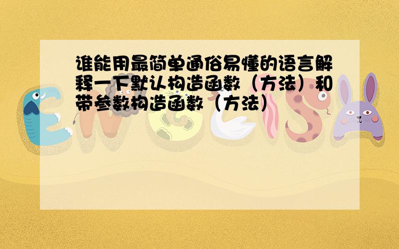 谁能用最简单通俗易懂的语言解释一下默认构造函数（方法）和带参数构造函数（方法）