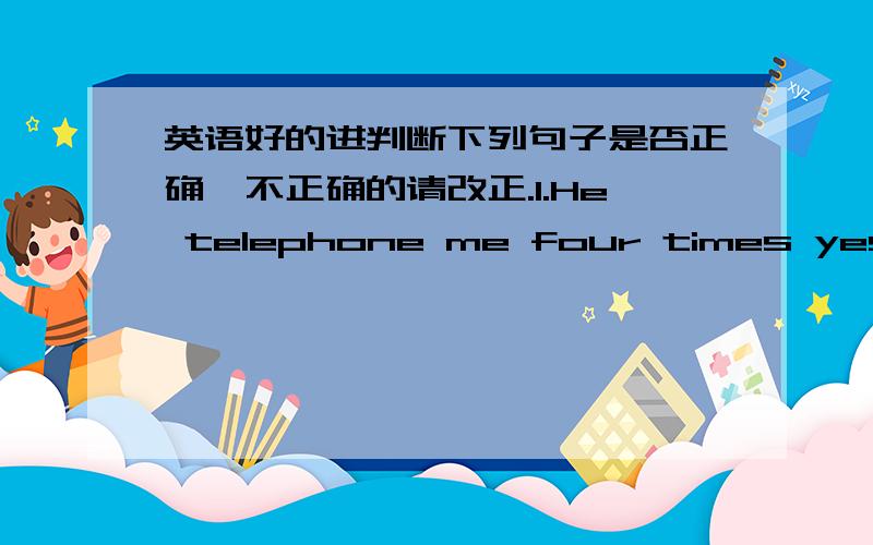 英语好的进判断下列句子是否正确,不正确的请改正.1.He telephone me four times yesterd