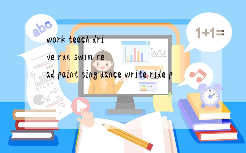 work teach drive run swim read paint sing dance write ride p