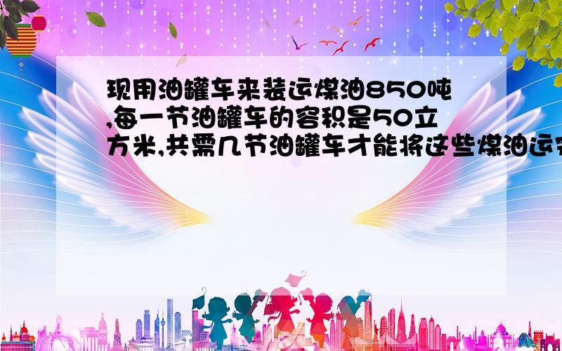 现用油罐车来装运煤油850吨,每一节油罐车的容积是50立方米,共需几节油罐车才能将这些煤油运完?