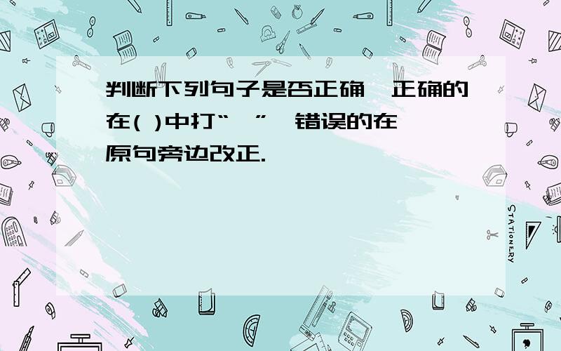 判断下列句子是否正确,正确的在( )中打“√”,错误的在原句旁边改正.