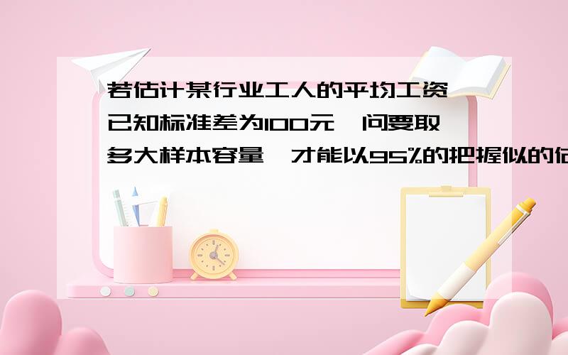 若估计某行业工人的平均工资,已知标准差为100元,问要取多大样本容量,才能以95%的把握似的估计的误差不超过20元?