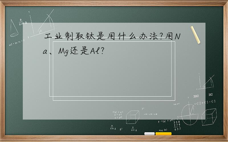 工业制取钛是用什么办法?用Na、Mg还是Al?