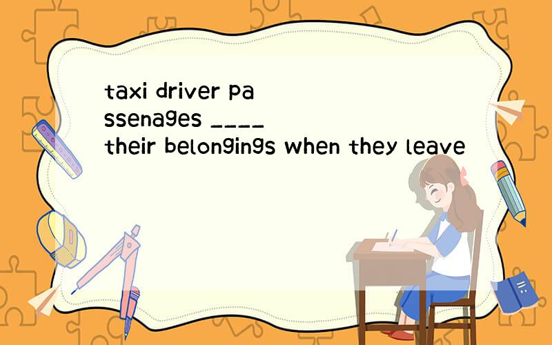 taxi driver passenages ____ their belongings when they leave