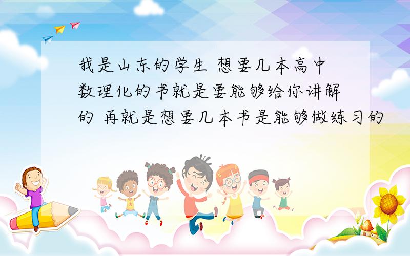 我是山东的学生 想要几本高中数理化的书就是要能够给你讲解的 再就是想要几本书是能够做练习的