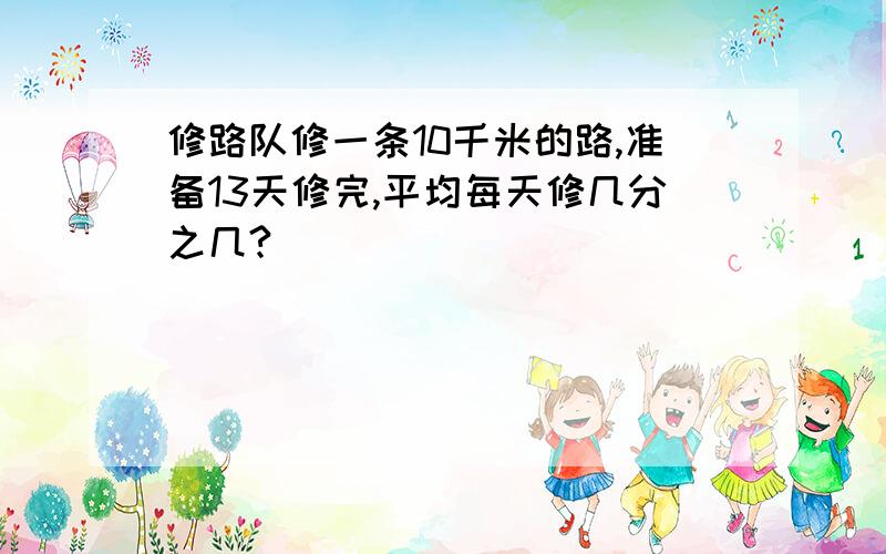 修路队修一条10千米的路,准备13天修完,平均每天修几分之几?