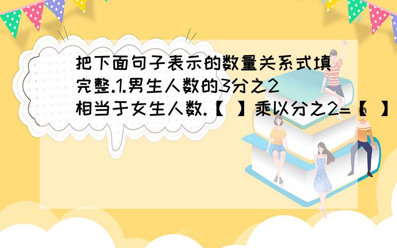 把下面句子表示的数量关系式填完整.1.男生人数的3分之2相当于女生人数.【 】乘以分之2=【 】