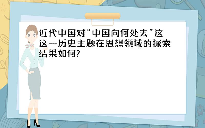 近代中国对“中国向何处去”这这一历史主题在思想领域的探索结果如何?