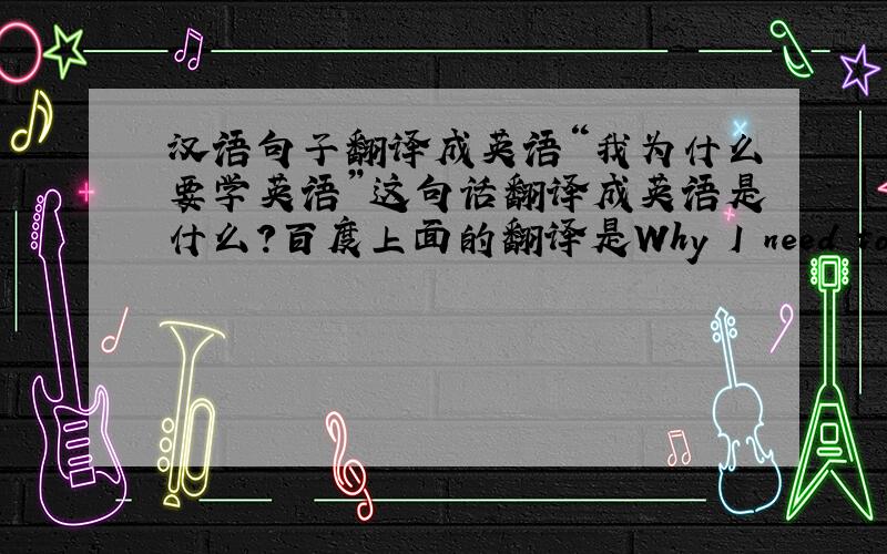 汉语句子翻译成英语“我为什么要学英语”这句话翻译成英语是什么?百度上面的翻译是Why I need to learn E