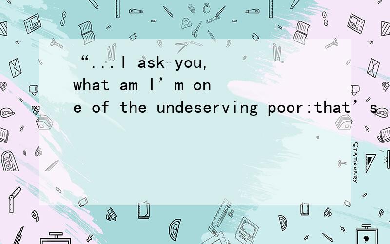 “...I ask you,what am I’m one of the undeserving poor:that’s