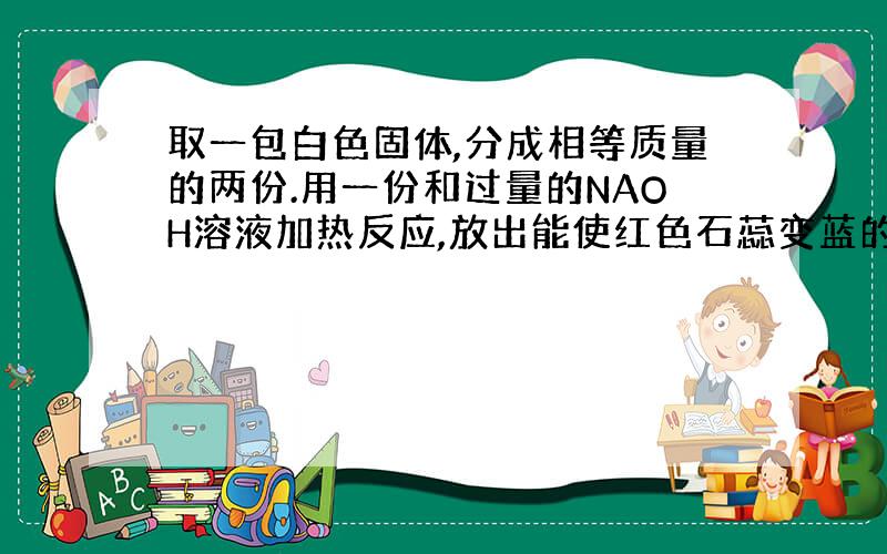 取一包白色固体,分成相等质量的两份.用一份和过量的NAOH溶液加热反应,放出能使红色石蕊变蓝的气体,这些气体正好中和30