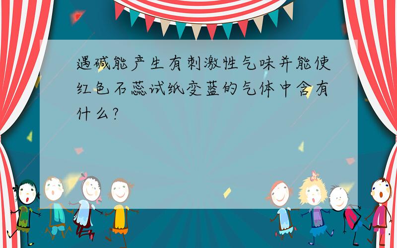 遇碱能产生有刺激性气味并能使红色石蕊试纸变蓝的气体中含有什么?