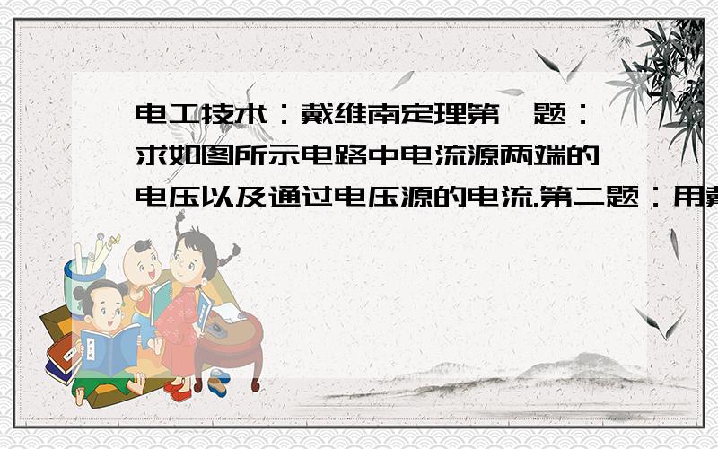 电工技术：戴维南定理第一题：求如图所示电路中电流源两端的电压以及通过电压源的电流.第二题：用戴维南定理计算如图所示电路中