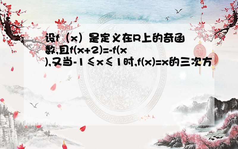 设f（x）是定义在R上的奇函数,且f(x+2)=-f(x),又当-1≤x≤1时,f(x)=x的三次方