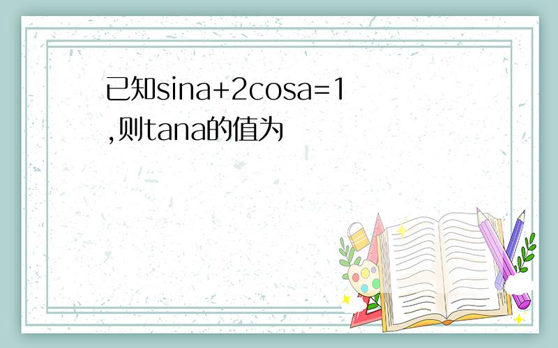 已知sina+2cosa=1,则tana的值为