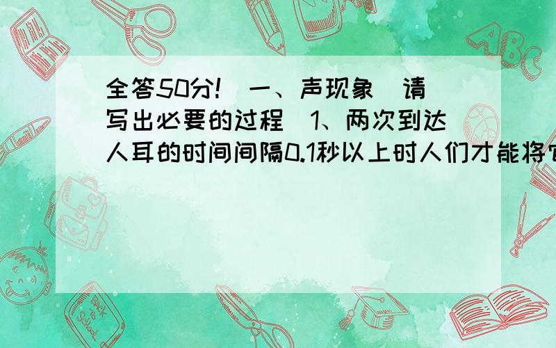 全答50分!）一、声现象（请写出必要的过程）1、两次到达人耳的时间间隔0.1秒以上时人们才能将它们分开,一次海面上一次爆