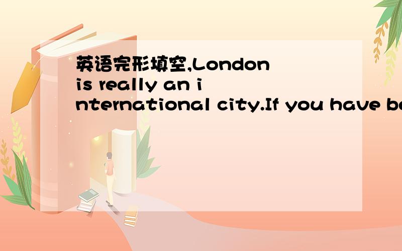 英语完形填空,London is really an international city.If you have be