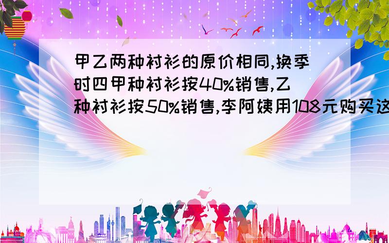 甲乙两种衬衫的原价相同,换季时四甲种衬衫按40%销售,乙种衬衫按50%销售,李阿姨用108元购买这两种衬衫各