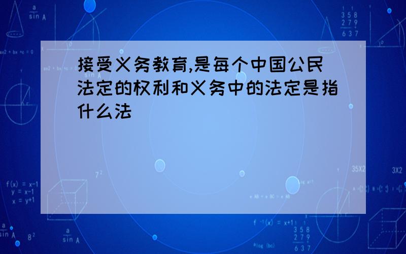 接受义务教育,是每个中国公民法定的权利和义务中的法定是指什么法