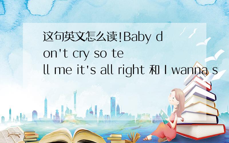 这句英文怎么读!Baby don't cry so tell me it's all right 和 I wanna s