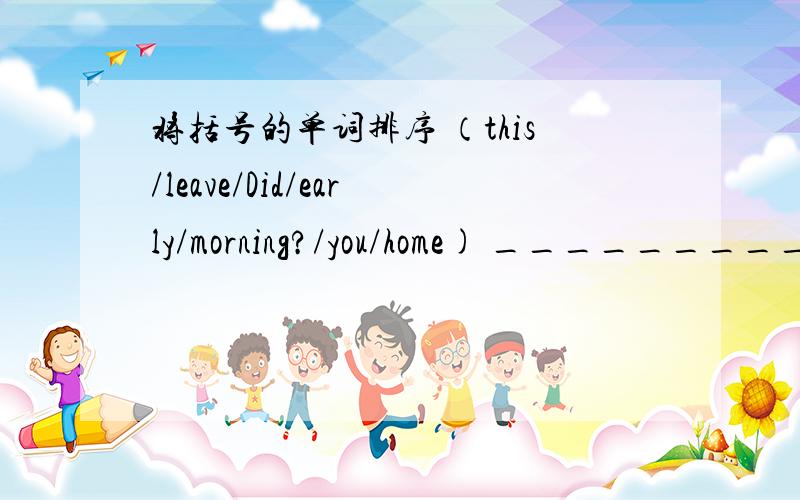 将括号的单词排序 （this/leave/Did/early/morning?/you/home) __________