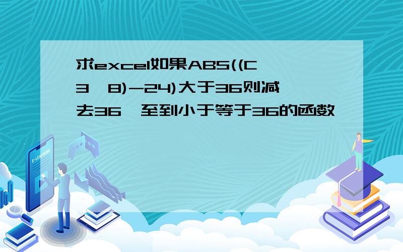 求excel如果ABS((C3*8)-24)大于36则减去36,至到小于等于36的函数