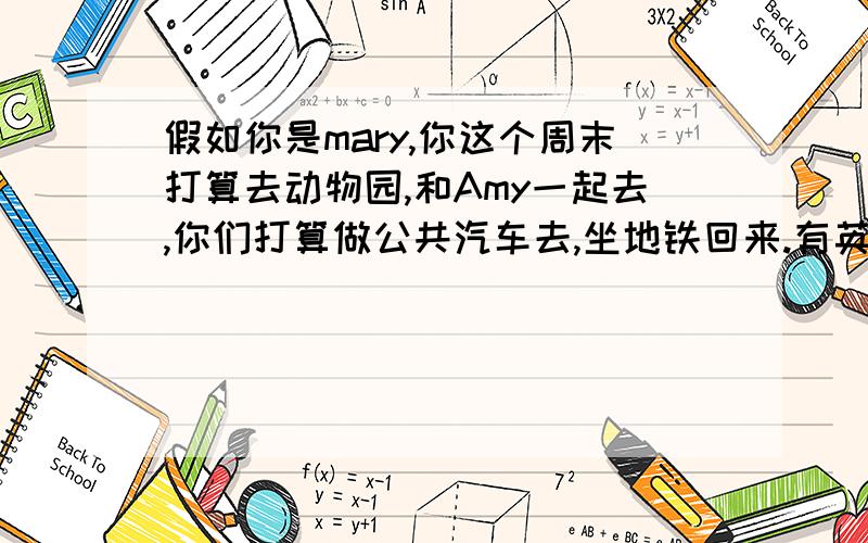 假如你是mary,你这个周末打算去动物园,和Amy一起去,你们打算做公共汽车去,坐地铁回来.有英语翻译.