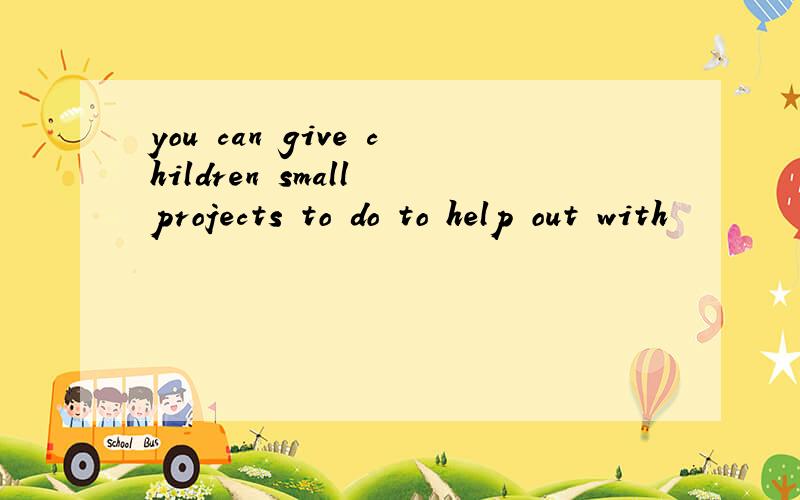 you can give children small projects to do to help out with