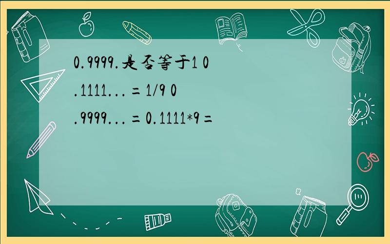 0.9999.是否等于1 0.1111...=1/9 0.9999...=0.1111*9=