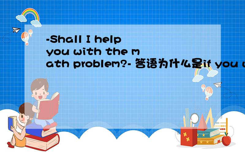 -Shall I help you with the math problem?- 答语为什么是if you wish而