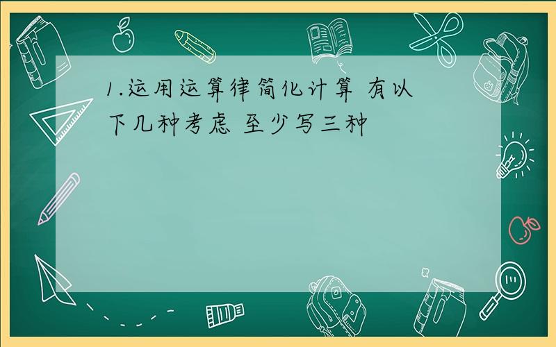 1.运用运算律简化计算 有以下几种考虑 至少写三种