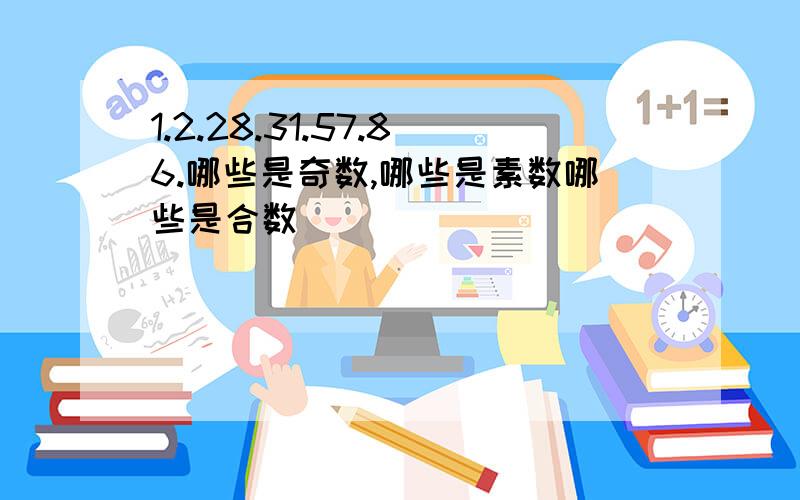 1.2.28.31.57.86.哪些是奇数,哪些是素数哪些是合数