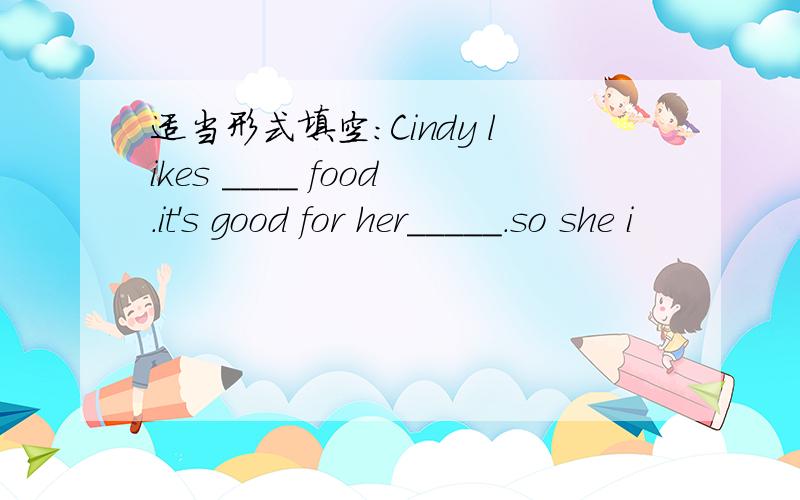 适当形式填空：Cindy likes ____ food.it's good for her_____.so she i