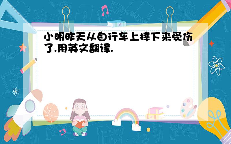 小明昨天从自行车上摔下来受伤了.用英文翻译.