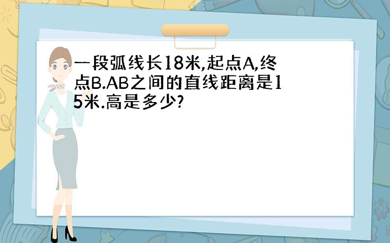 一段弧线长18米,起点A,终点B.AB之间的直线距离是15米.高是多少?