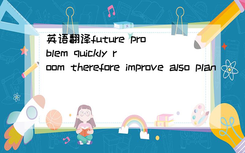 英语翻译future problem quickly room therefore improve also plan