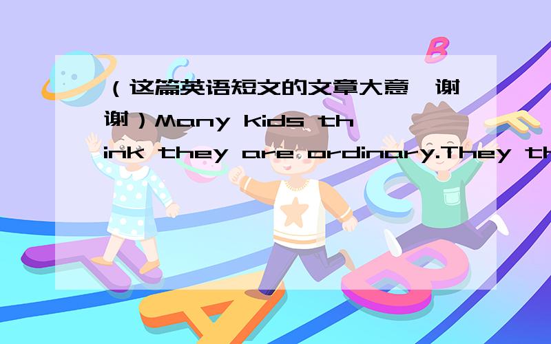 （这篇英语短文的文章大意,谢谢）Many kids think they are ordinary.They think