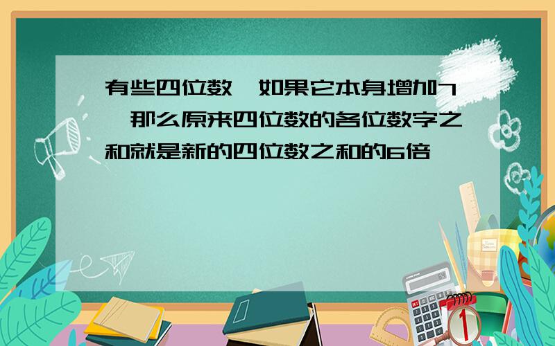 有些四位数,如果它本身增加7,那么原来四位数的各位数字之和就是新的四位数之和的6倍