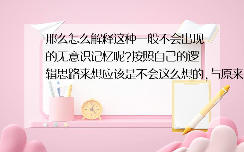 那么怎么解释这种一般不会出现的无意识记忆呢?按照自己的逻辑思路来想应该是不会这么想的,与原来的认识