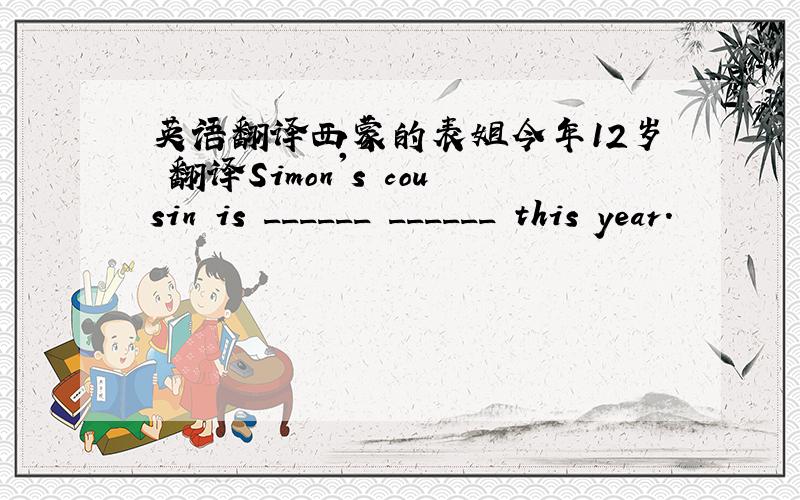 英语翻译西蒙的表姐今年12岁 翻译Simon's cousin is ______ ______ this year.