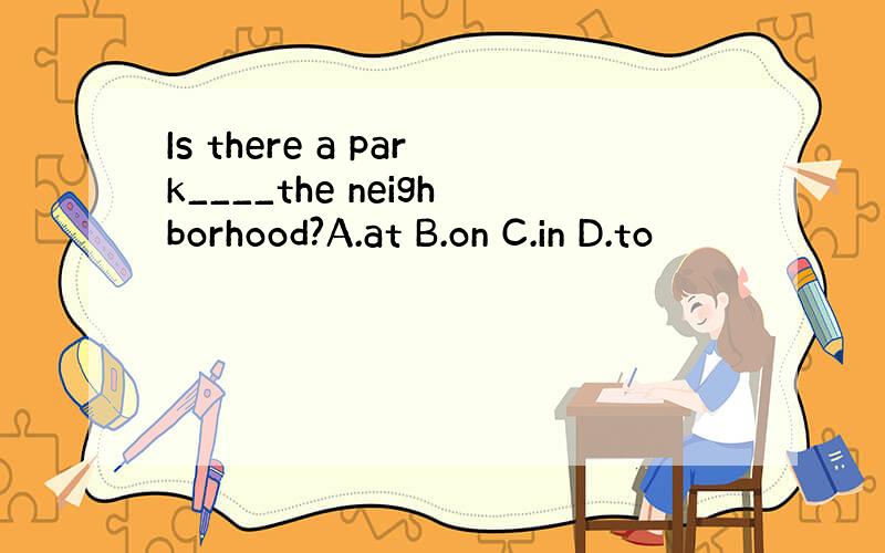 Is there a park____the neighborhood?A.at B.on C.in D.to