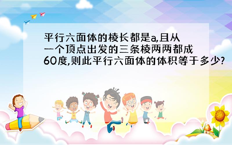 平行六面体的棱长都是a,且从一个顶点出发的三条棱两两都成60度,则此平行六面体的体积等于多少?