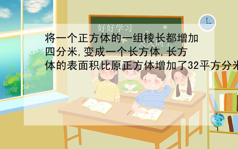 将一个正方体的一组棱长都增加四分米,变成一个长方体,长方体的表面积比原正方体增加了32平方分米.圆正方体的体积是多少?