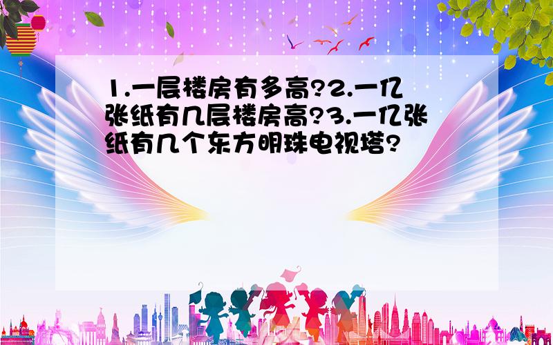 1.一层楼房有多高?2.一亿张纸有几层楼房高?3.一亿张纸有几个东方明珠电视塔?